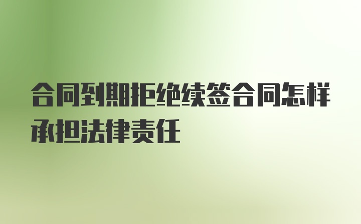 合同到期拒绝续签合同怎样承担法律责任