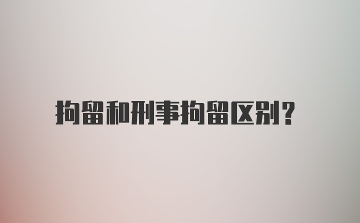 拘留和刑事拘留区别？