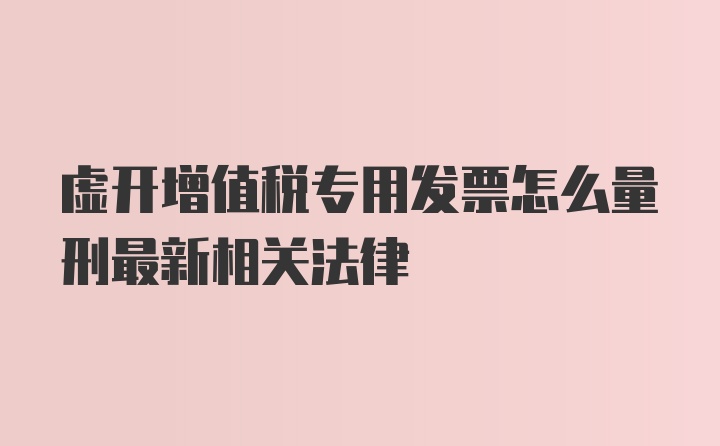 虚开增值税专用发票怎么量刑最新相关法律