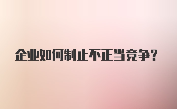 企业如何制止不正当竞争？