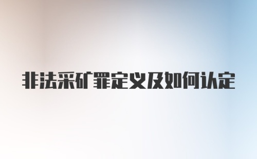 非法采矿罪定义及如何认定