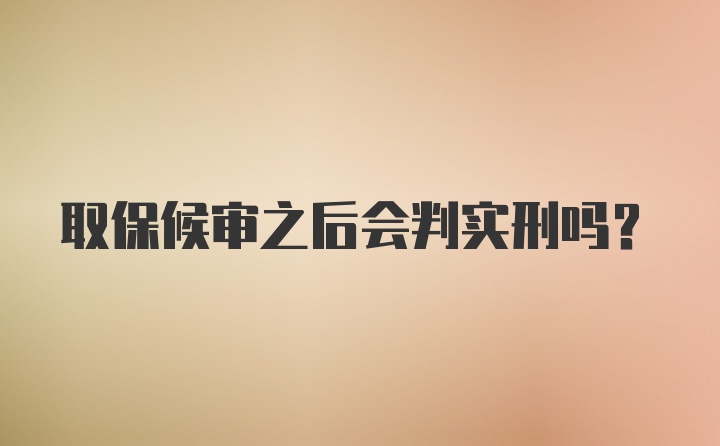 取保候审之后会判实刑吗？