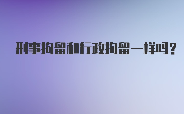 刑事拘留和行政拘留一样吗?