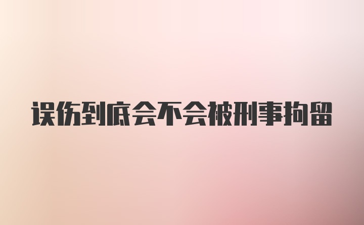 误伤到底会不会被刑事拘留