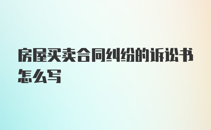 房屋买卖合同纠纷的诉讼书怎么写