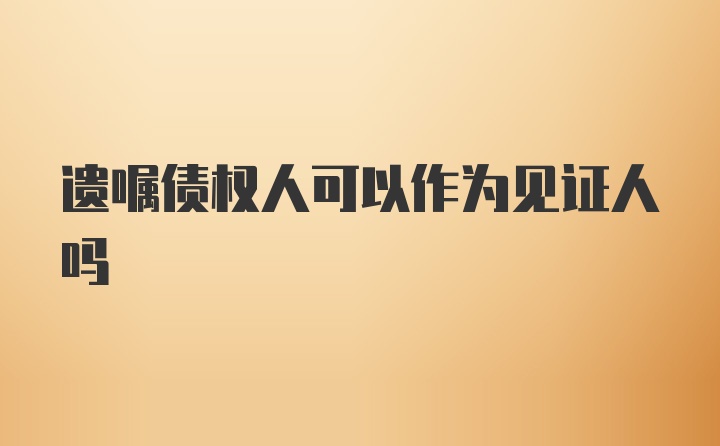 遗嘱债权人可以作为见证人吗