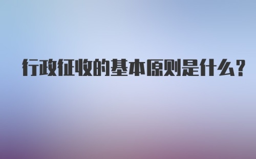 行政征收的基本原则是什么?