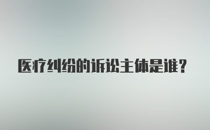 医疗纠纷的诉讼主体是谁?