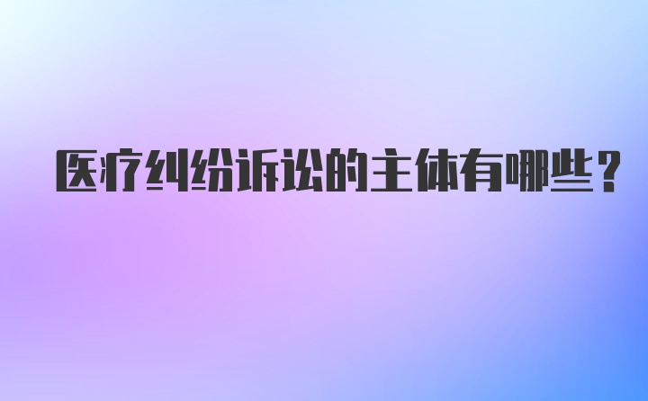 医疗纠纷诉讼的主体有哪些?