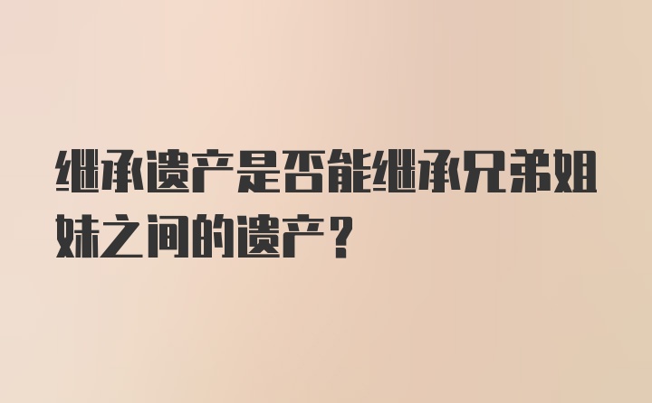 继承遗产是否能继承兄弟姐妹之间的遗产?