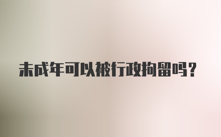 未成年可以被行政拘留吗？