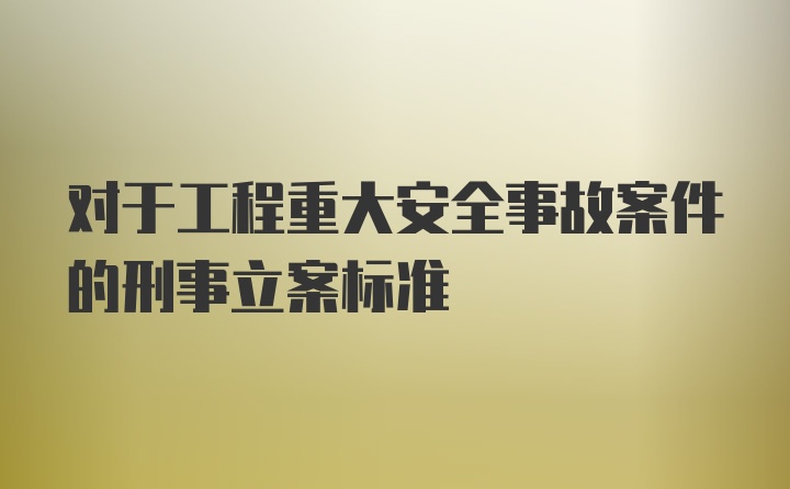 对于工程重大安全事故案件的刑事立案标准