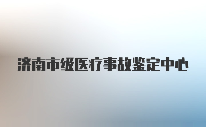 济南市级医疗事故鉴定中心