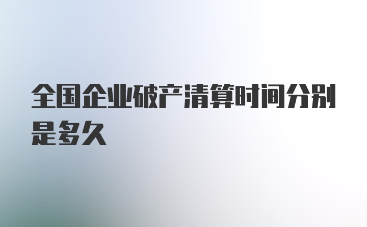 全国企业破产清算时间分别是多久