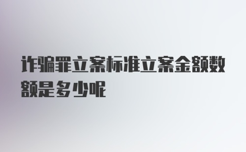 诈骗罪立案标准立案金额数额是多少呢