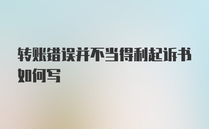 转账错误并不当得利起诉书如何写