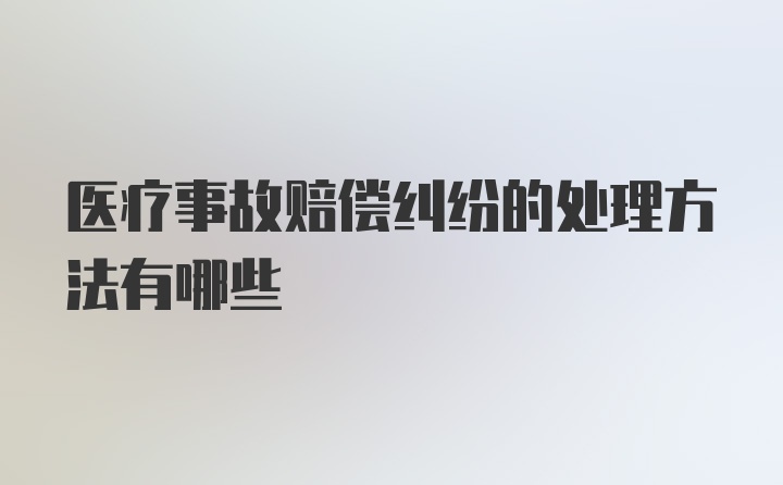 医疗事故赔偿纠纷的处理方法有哪些