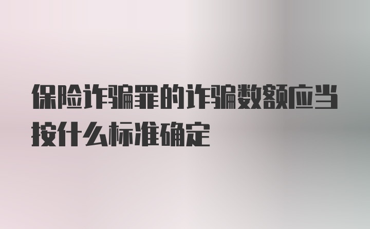 保险诈骗罪的诈骗数额应当按什么标准确定