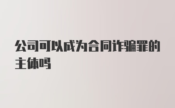 公司可以成为合同诈骗罪的主体吗