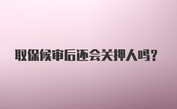 取保候审后还会关押人吗？