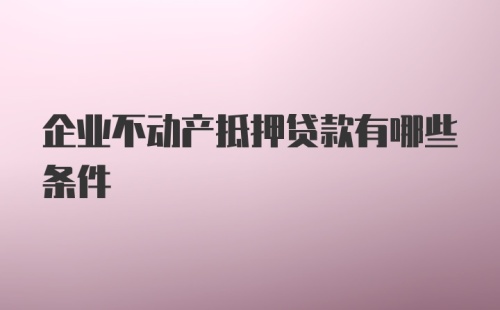 企业不动产抵押贷款有哪些条件