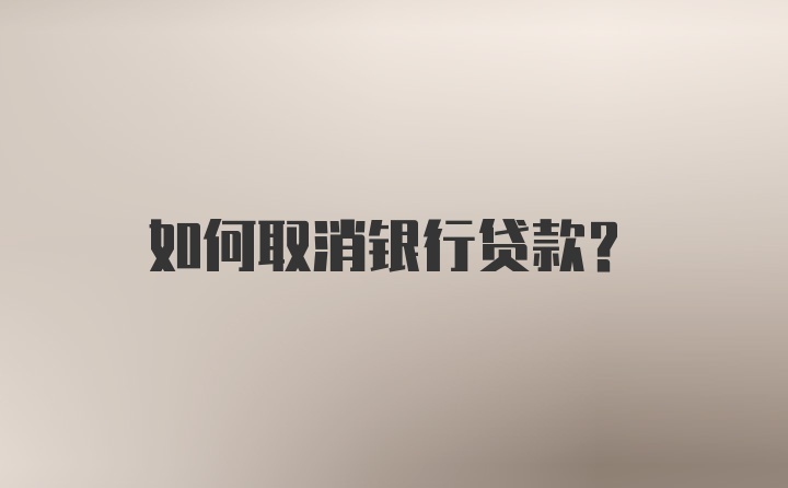 如何取消银行贷款？