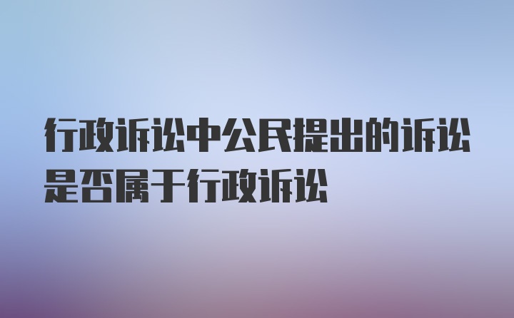 行政诉讼中公民提出的诉讼是否属于行政诉讼