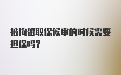 被拘留取保候审的时候需要担保吗？