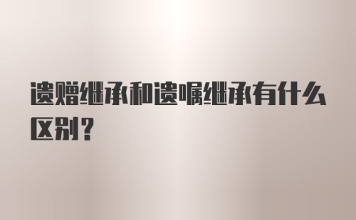 遗赠继承和遗嘱继承有什么区别？