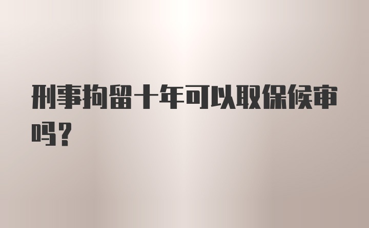 刑事拘留十年可以取保候审吗？