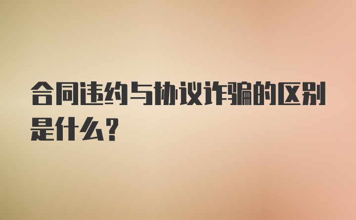 合同违约与协议诈骗的区别是什么？