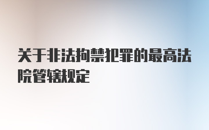 关于非法拘禁犯罪的最高法院管辖规定