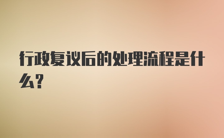 行政复议后的处理流程是什么？