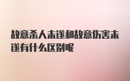 故意杀人未遂和故意伤害未遂有什么区别呢