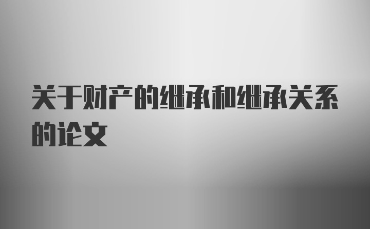 关于财产的继承和继承关系的论文