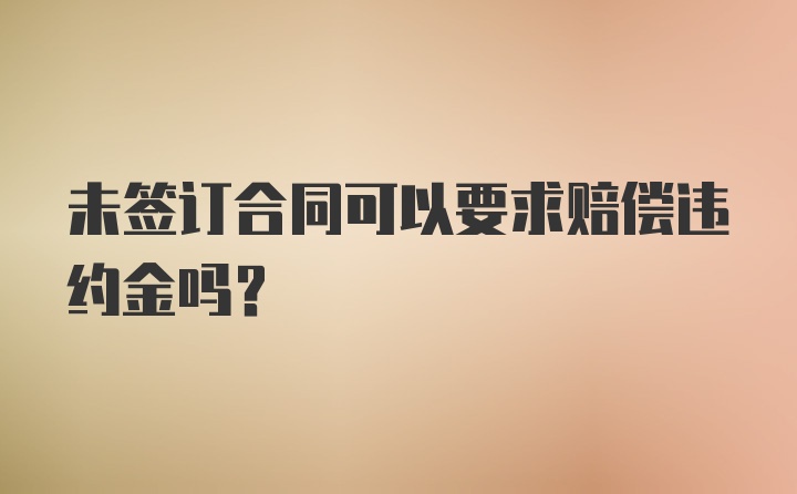 未签订合同可以要求赔偿违约金吗？