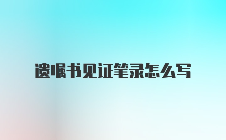 遗嘱书见证笔录怎么写