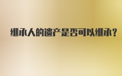 继承人的遗产是否可以继承？