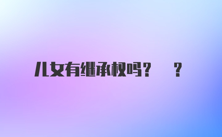 儿女有继承权吗? ？