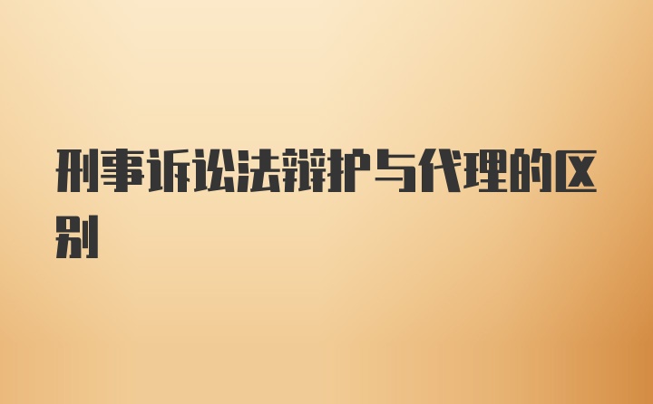 刑事诉讼法辩护与代理的区别