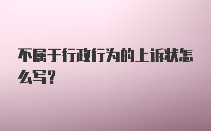 不属于行政行为的上诉状怎么写？