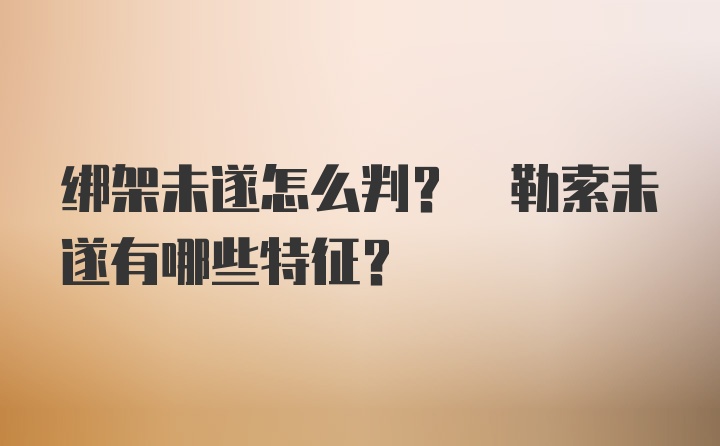 绑架未遂怎么判? 勒索未遂有哪些特征?