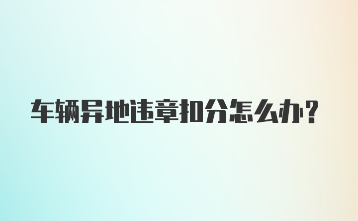 车辆异地违章扣分怎么办？