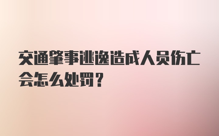 交通肇事逃逸造成人员伤亡会怎么处罚？