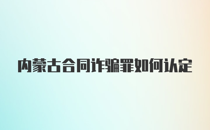 内蒙古合同诈骗罪如何认定