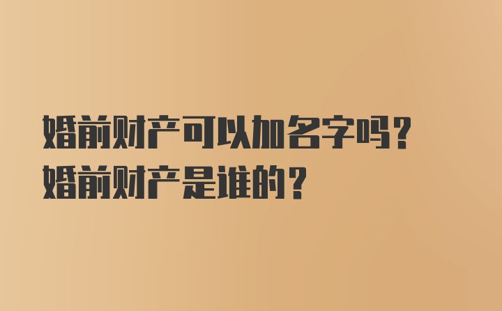 婚前财产可以加名字吗? 婚前财产是谁的?