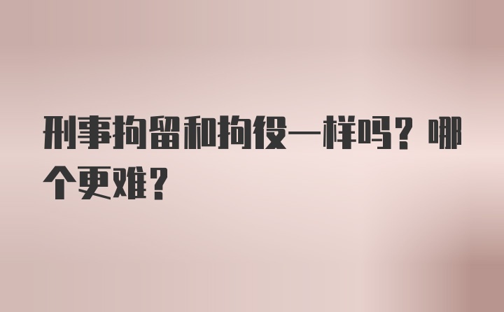 刑事拘留和拘役一样吗？哪个更难？