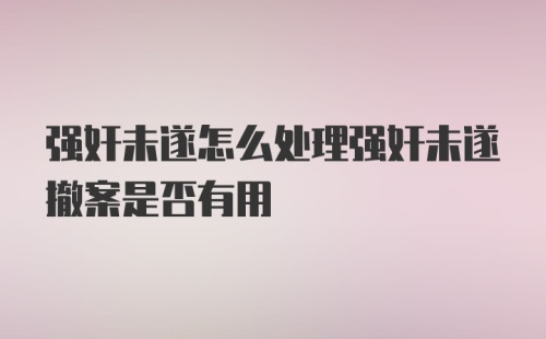 强奸未遂怎么处理强奸未遂撤案是否有用