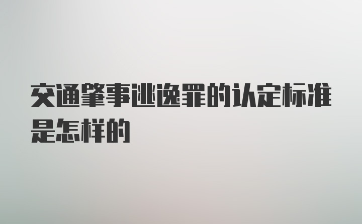 交通肇事逃逸罪的认定标准是怎样的