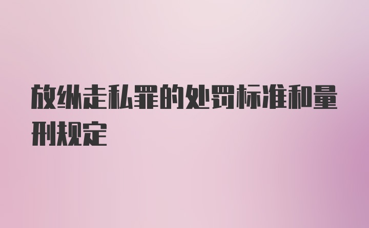 放纵走私罪的处罚标准和量刑规定